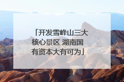 开发雪峰山三大核心景区 湖南国有资本大有可为
