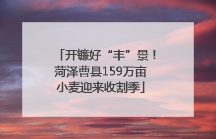 开镰好“丰”景！菏泽曹县159万亩小麦迎来收割季