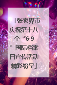 张家界市庆祝第十八个“6·9”国际档案日宣传活动精彩纷呈