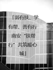 弱有扶、学有帮、善有行 南安“扶帮行”共筑暖心城
