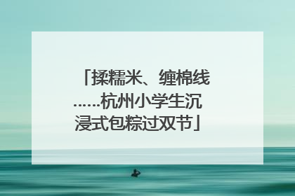 揉糯米、缠棉线……杭州小学生沉浸式包粽过双节