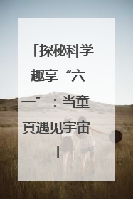 探秘科学 趣享“六一”：当童真遇见宇宙