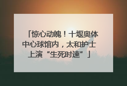 惊心动魄！十堰奥体中心球馆内，太和护士上演“生死时速”