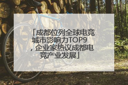 成都位列全球电竞城市影响力TOP9，企业家热议成都电竞产业发展