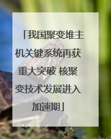 我国聚变堆主机关键系统再获重大突破 核聚变技术发展进入加速期