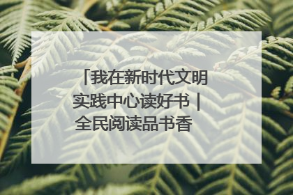 我在新时代文明实践中心读好书｜全民阅读品书香 文明新风润心田