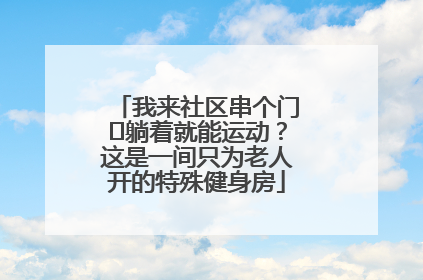 我来社区串个门⑯躺着就能运动？这是一间只为老人开的特殊健身房