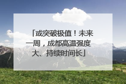 或突破极值！未来一周，成都高温强度大、持续时间长