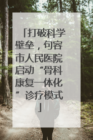 打破科学壁垒，句容市人民医院启动“骨科康复一体化”诊疗模式