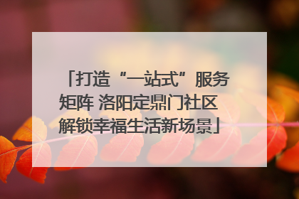打造“一站式”服务矩阵 洛阳定鼎门社区解锁幸福生活新场景