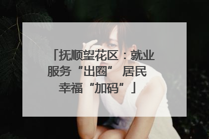 抚顺望花区：就业服务“出圈” 居民幸福“加码”