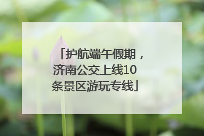 护航端午假期，济南公交上线10条景区游玩专线