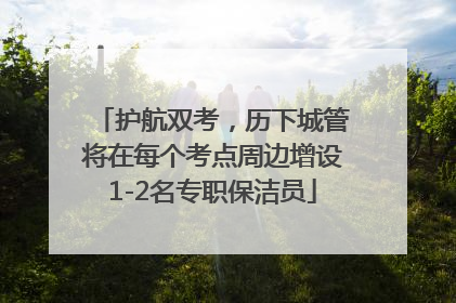 护航双考，历下城管将在每个考点周边增设1-2名专职保洁员