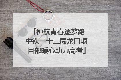 护航青春逐梦路 中铁二十三局龙口项目部暖心助力高考