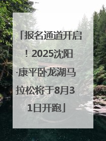 报名通道开启！2025沈阳·康平卧龙湖马拉松将于8月31日开跑