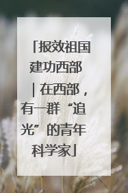 报效祖国 建功西部｜在西部，有一群“追光”的青年科学家