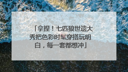 拿捏！七匹狼世遗大秀把色彩时髦穿搭玩明白，每一套都想冲