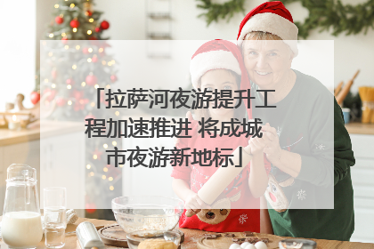 拉萨河夜游提升工程加速推进 将成城市夜游新地标