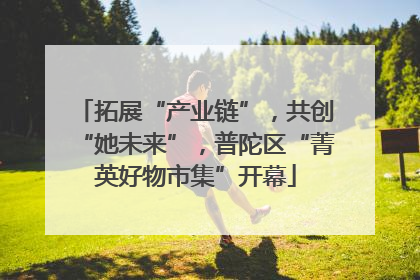 拓展“产业链”，共创“她未来”，普陀区“菁英好物市集”开幕