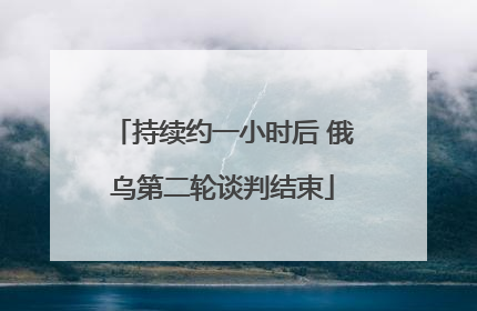 持续约一小时后 俄乌第二轮谈判结束