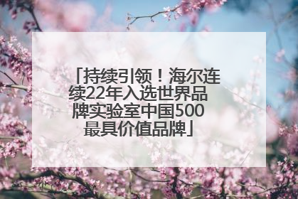 持续引领！海尔连续22年入选世界品牌实验室中国500最具价值品牌