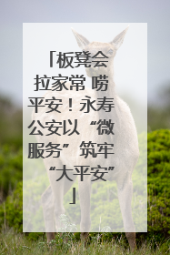板凳会 拉家常 唠平安！永寿公安以“微服务”筑牢“大平安”