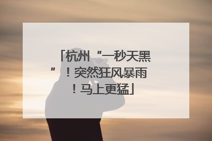 杭州“一秒天黑”！突然狂风暴雨！马上更猛