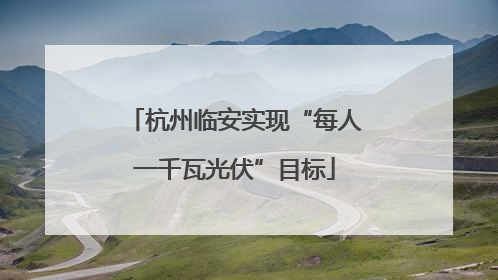 杭州临安实现“每人一千瓦光伏”目标