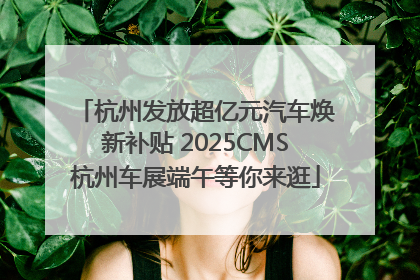 杭州发放超亿元汽车焕新补贴 2025CMS杭州车展端午等你来逛