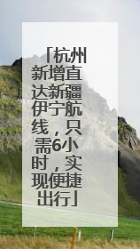 杭州新增直达新疆伊宁航线，只需6小时，实现便捷出行