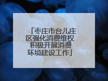 枣庄市台儿庄区强化消费维权 积极开展消费环境建设工作
