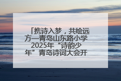 携诗入梦，共绘远方—青岛山东路小学2025年“诗韵少年”青岛诗词大会开幕畅游诗词之海