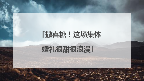 撒喜糖！这场集体婚礼很甜很浪漫
