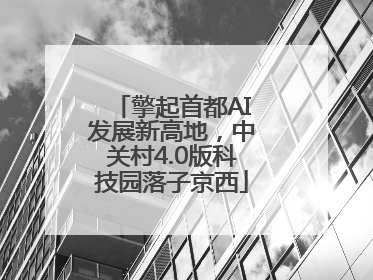 擎起首都AI发展新高地，中关村4.0版科技园落子京西