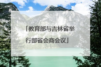 教育部与吉林省举行部省会商会议