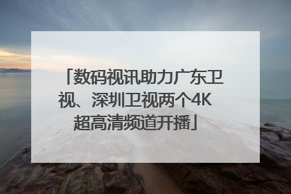 数码视讯助力广东卫视、深圳卫视两个4K超高清频道开播