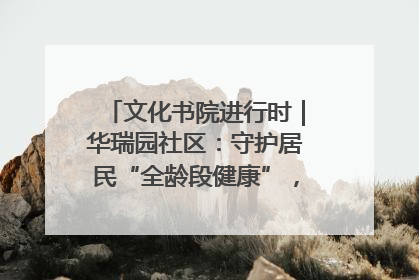 文化书院进行时｜华瑞园社区：守护居民“全龄段健康”，“圈”出幸福感
