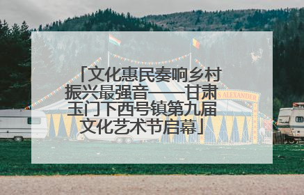 文化惠民奏响乡村振兴最强音——甘肃玉门下西号镇第九届文化艺术节启幕
