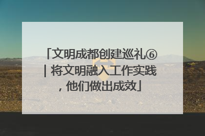 文明成都创建巡礼⑥｜将文明融入工作实践，他们做出成效