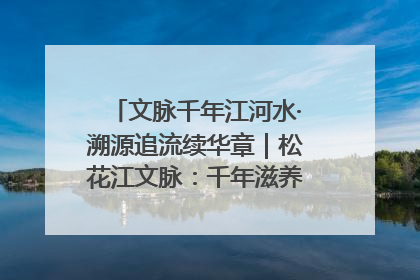 文脉千年江河水·溯源追流续华章｜松花江文脉：千年滋养，奔涌不息
