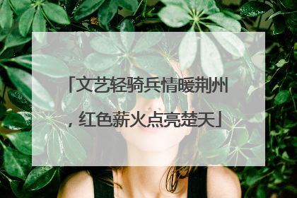 文艺轻骑兵情暖荆州，红色薪火点亮楚天