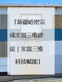新疆哈密完成实景三维建设｜实景三维 科技赋能