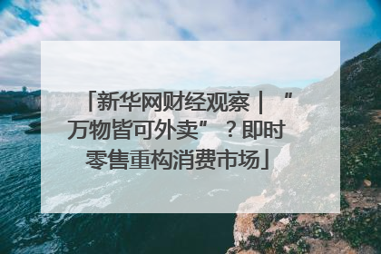 新华网财经观察｜“万物皆可外卖”？即时零售重构消费市场