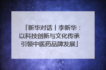 新华对话丨李新华：以科技创新与文化传承引领中医药品牌发展