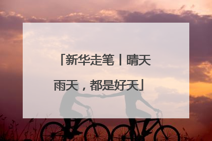 新华走笔丨晴天雨天，都是好天