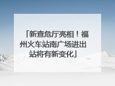 新查危厅亮相！福州火车站南广场进出站将有新变化