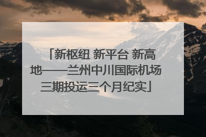 新枢纽 新平台 新高地——兰州中川国际机场三期投运三个月纪实