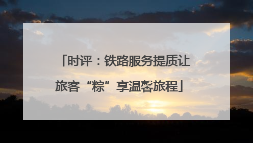 时评：铁路服务提质让旅客“粽”享温馨旅程