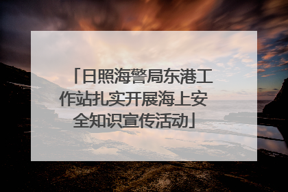 日照海警局东港工作站扎实开展海上安全知识宣传活动