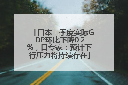 日本一季度实际GDP环比下降0.2%，日专家：预计下行压力将持续存在
